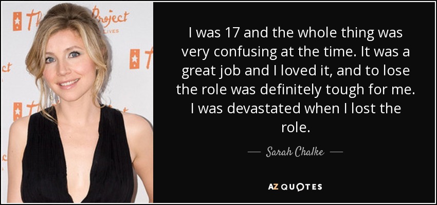 I was 17 and the whole thing was very confusing at the time. It was a great job and I loved it, and to lose the role was definitely tough for me. I was devastated when I lost the role. - Sarah Chalke