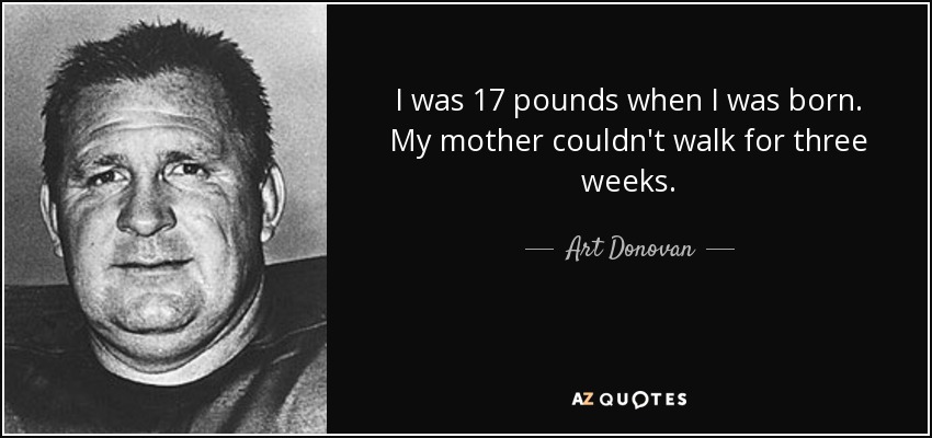I was 17 pounds when I was born. My mother couldn't walk for three weeks. - Art Donovan