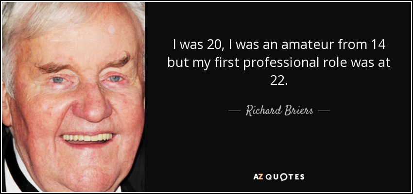 I was 20, I was an amateur from 14 but my first professional role was at 22. - Richard Briers