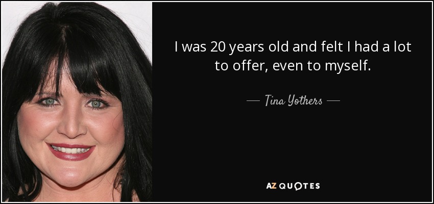 I was 20 years old and felt I had a lot to offer, even to myself. - Tina Yothers