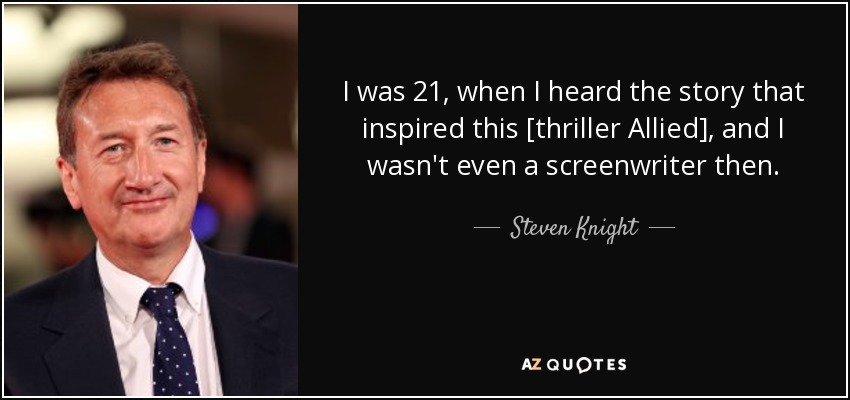 I was 21, when I heard the story that inspired this [thriller Allied], and I wasn't even a screenwriter then. - Steven Knight