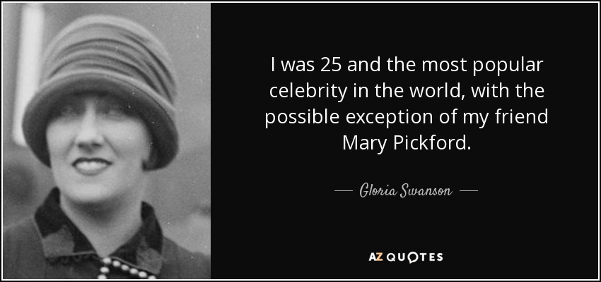 I was 25 and the most popular celebrity in the world, with the possible exception of my friend Mary Pickford. - Gloria Swanson
