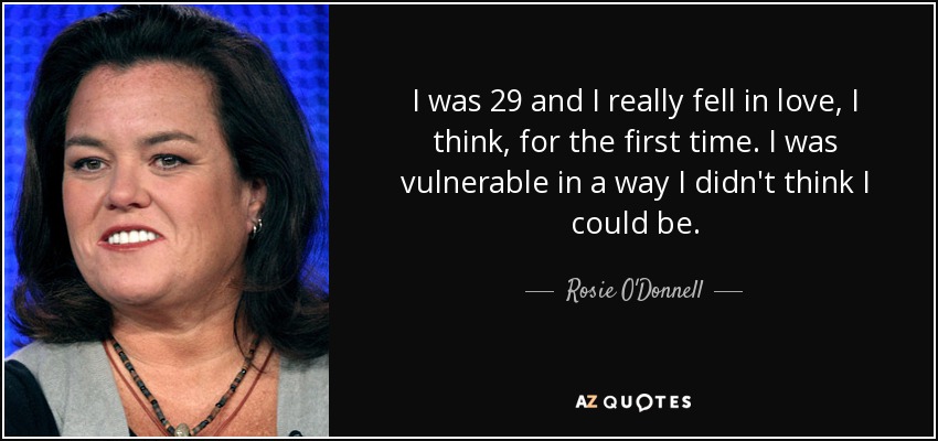 I was 29 and I really fell in love, I think, for the first time. I was vulnerable in a way I didn't think I could be. - Rosie O'Donnell