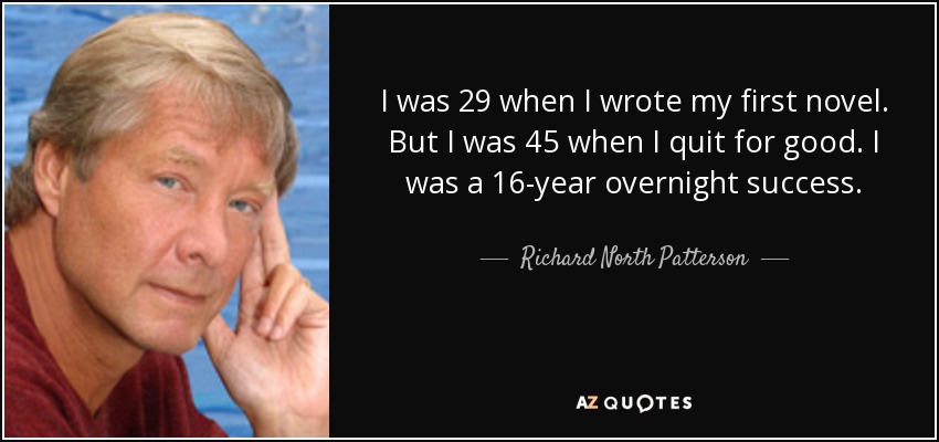 I was 29 when I wrote my first novel. But I was 45 when I quit for good. I was a 16-year overnight success. - Richard North Patterson