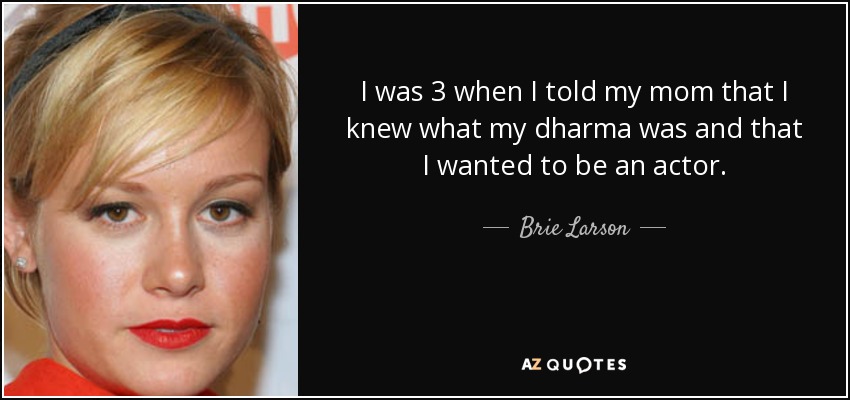 I was 3 when I told my mom that I knew what my dharma was and that I wanted to be an actor. - Brie Larson