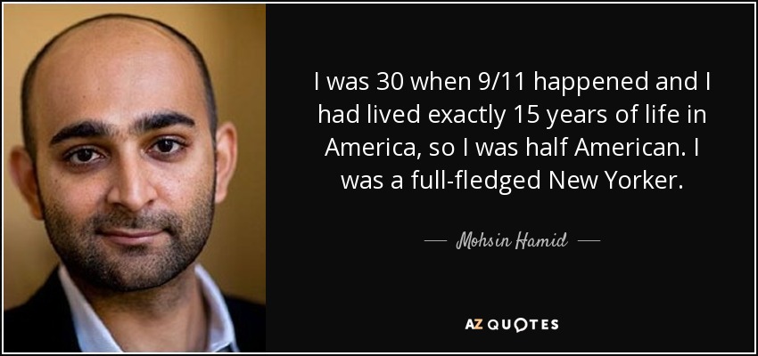 I was 30 when 9/11 happened and I had lived exactly 15 years of life in America, so I was half American. I was a full-fledged New Yorker. - Mohsin Hamid