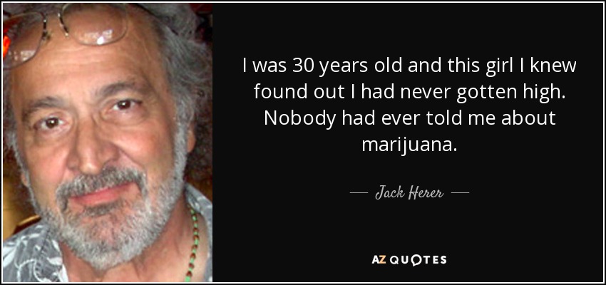 I was 30 years old and this girl I knew found out I had never gotten high. Nobody had ever told me about marijuana. - Jack Herer