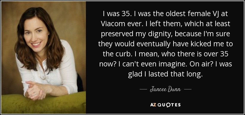 I was 35. I was the oldest female VJ at Viacom ever. I left them, which at least preserved my dignity, because I'm sure they would eventually have kicked me to the curb. I mean, who there is over 35 now? I can't even imagine. On air? I was glad I lasted that long. - Jancee Dunn