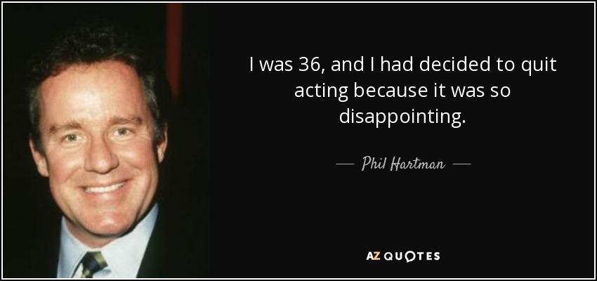 I was 36, and I had decided to quit acting because it was so disappointing. - Phil Hartman