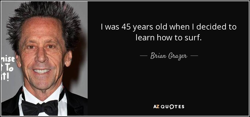 I was 45 years old when I decided to learn how to surf. - Brian Grazer