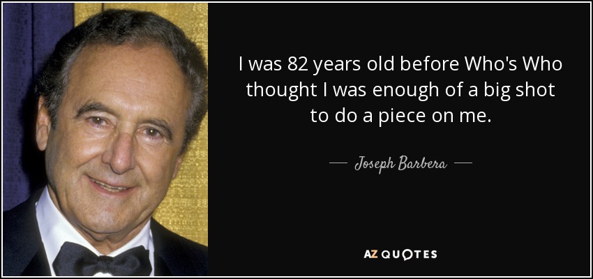 I was 82 years old before Who's Who thought I was enough of a big shot to do a piece on me. - Joseph Barbera