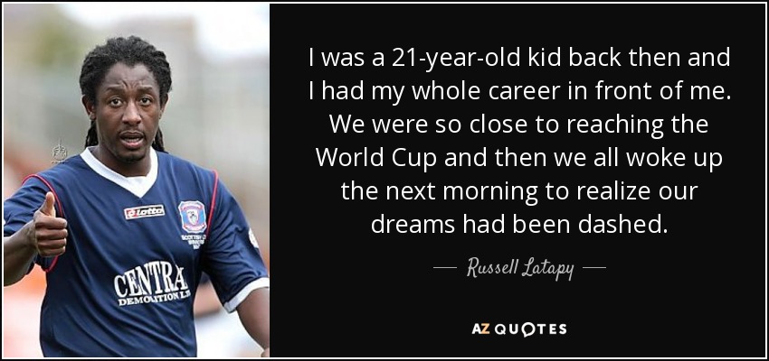 I was a 21-year-old kid back then and I had my whole career in front of me. We were so close to reaching the World Cup and then we all woke up the next morning to realize our dreams had been dashed. - Russell Latapy