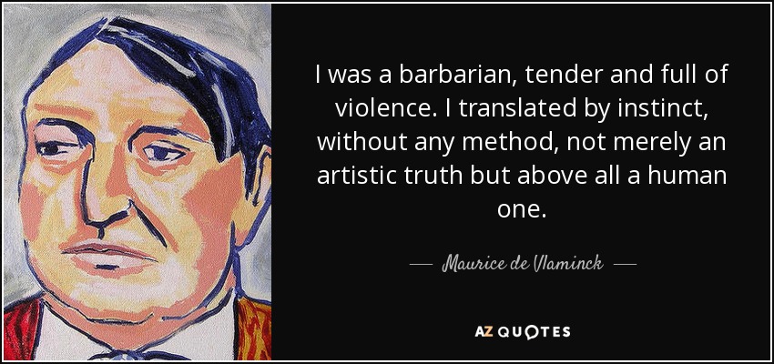 I was a barbarian, tender and full of violence. I translated by instinct, without any method, not merely an artistic truth but above all a human one. - Maurice de Vlaminck