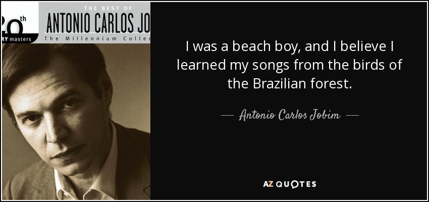 I was a beach boy, and I believe I learned my songs from the birds of the Brazilian forest. - Antonio Carlos Jobim