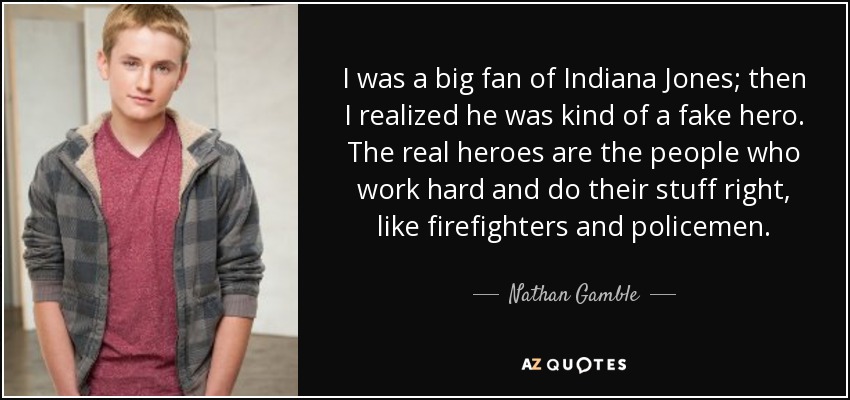 I was a big fan of Indiana Jones; then I realized he was kind of a fake hero. The real heroes are the people who work hard and do their stuff right, like firefighters and policemen. - Nathan Gamble