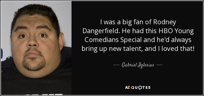 I was a big fan of Rodney Dangerfield. He had this HBO Young Comedians Special and he'd always bring up new talent, and I loved that! - Gabriel Iglesias