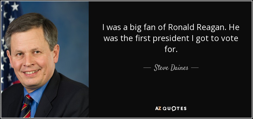 I was a big fan of Ronald Reagan. He was the first president I got to vote for. - Steve Daines