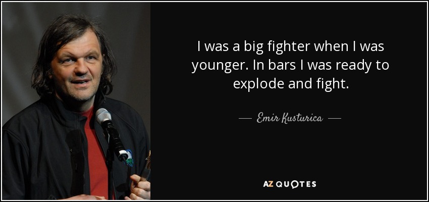 I was a big fighter when I was younger. In bars I was ready to explode and fight. - Emir Kusturica