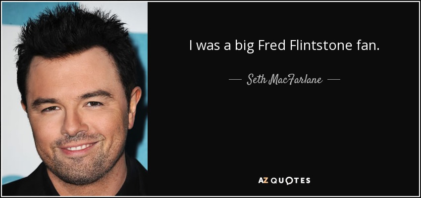 I was a big Fred Flintstone fan. - Seth MacFarlane