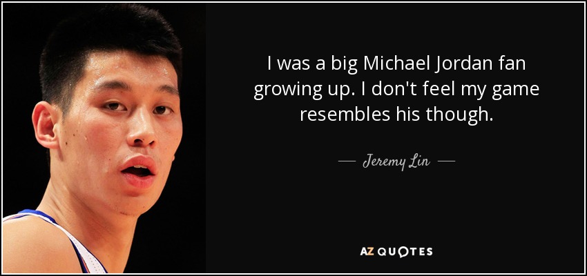 I was a big Michael Jordan fan growing up. I don't feel my game resembles his though. - Jeremy Lin