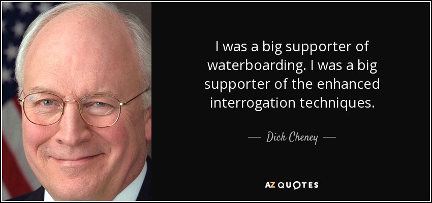 I was a big supporter of waterboarding. I was a big supporter of the enhanced interrogation techniques. - Dick Cheney