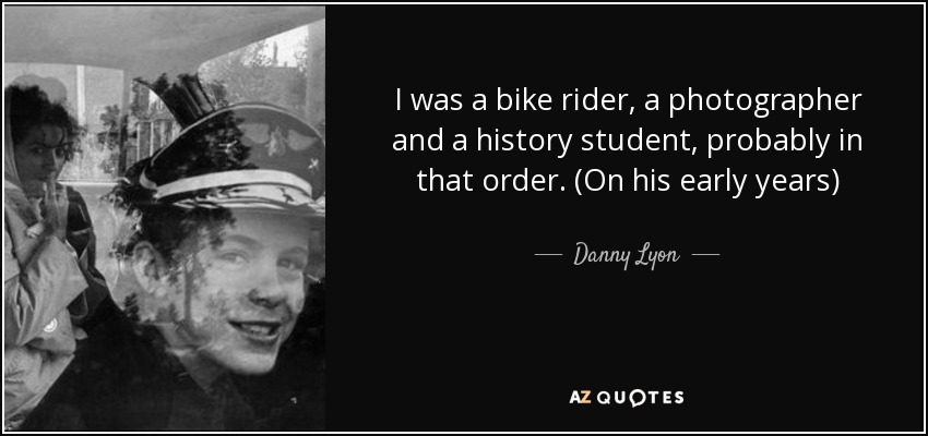 I was a bike rider, a photographer and a history student, probably in that order. (On his early years) - Danny Lyon