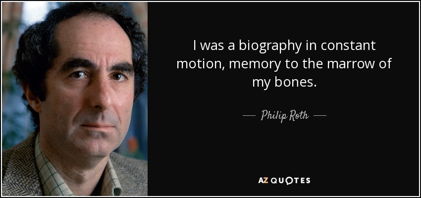 I was a biography in constant motion, memory to the marrow of my bones. - Philip Roth