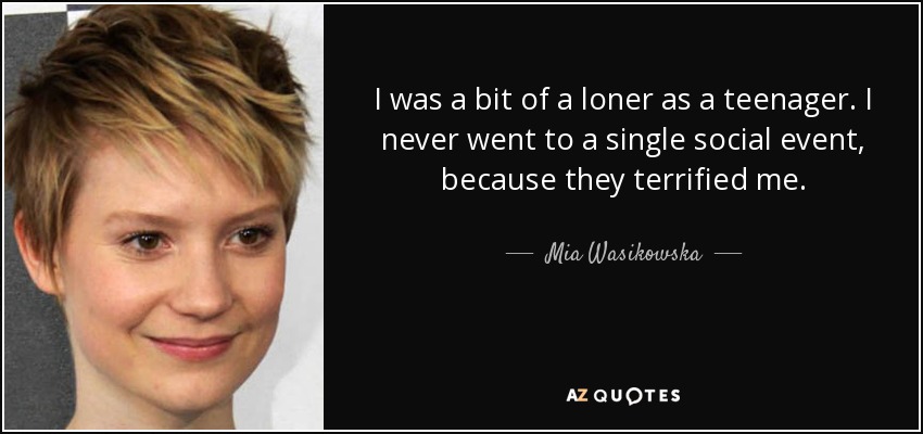 I was a bit of a loner as a teenager. I never went to a single social event, because they terrified me. - Mia Wasikowska