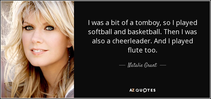 I was a bit of a tomboy, so I played softball and basketball. Then I was also a cheerleader. And I played flute too. - Natalie Grant