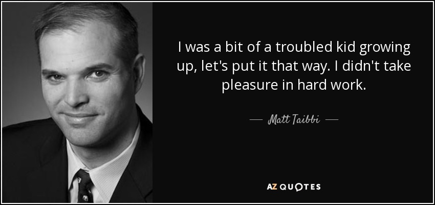 I was a bit of a troubled kid growing up, let's put it that way. I didn't take pleasure in hard work. - Matt Taibbi