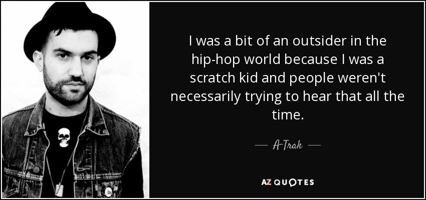 I was a bit of an outsider in the hip-hop world because I was a scratch kid and people weren't necessarily trying to hear that all the time. - A-Trak