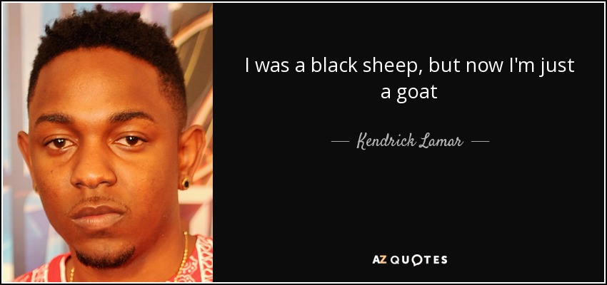 I was a black sheep, but now I'm just a goat - Kendrick Lamar