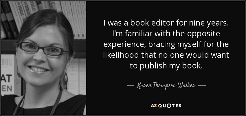 I was a book editor for nine years. I'm familiar with the opposite experience, bracing myself for the likelihood that no one would want to publish my book. - Karen Thompson Walker