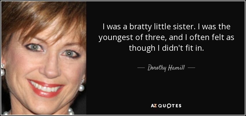 I was a bratty little sister. I was the youngest of three, and I often felt as though I didn't fit in. - Dorothy Hamill