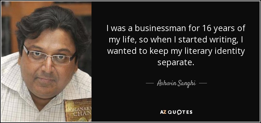 I was a businessman for 16 years of my life, so when I started writing, I wanted to keep my literary identity separate. - Ashwin Sanghi