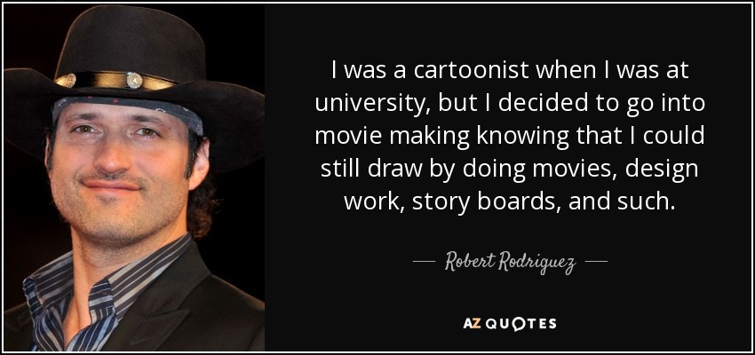 I was a cartoonist when I was at university, but I decided to go into movie making knowing that I could still draw by doing movies, design work, story boards, and such. - Robert Rodriguez