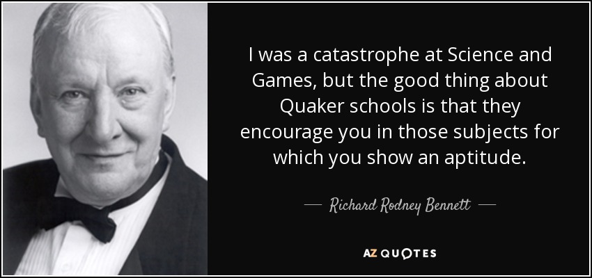 I was a catastrophe at Science and Games, but the good thing about Quaker schools is that they encourage you in those subjects for which you show an aptitude. - Richard Rodney Bennett