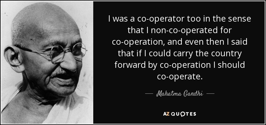 I was a co-operator too in the sense that I non-co-operated for co-operation, and even then I said that if I could carry the country forward by co-operation I should co-operate. - Mahatma Gandhi