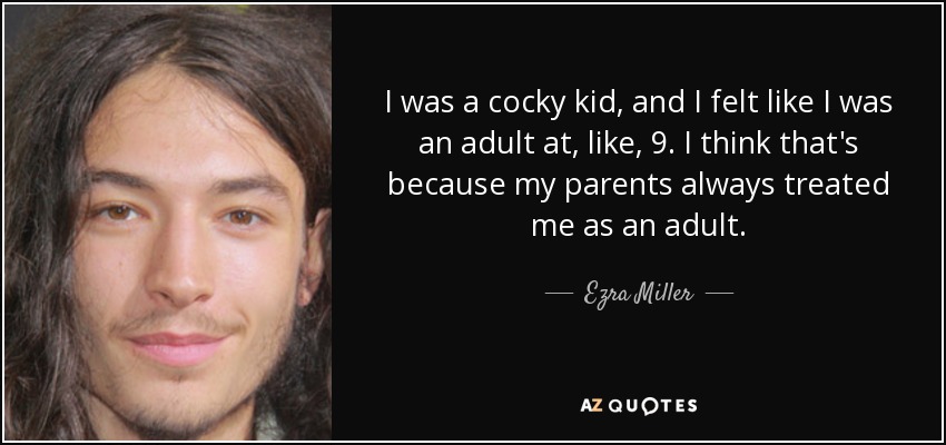 I was a cocky kid, and I felt like I was an adult at, like, 9. I think that's because my parents always treated me as an adult. - Ezra Miller