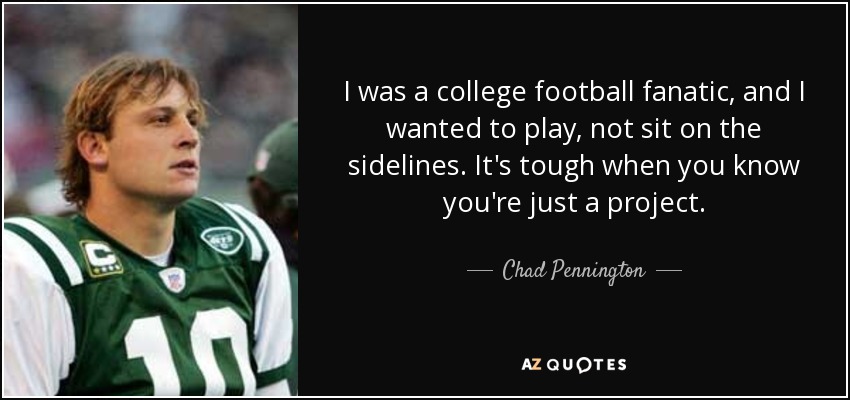 I was a college football fanatic, and I wanted to play, not sit on the sidelines. It's tough when you know you're just a project. - Chad Pennington