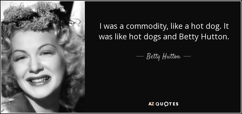 I was a commodity, like a hot dog. It was like hot dogs and Betty Hutton. - Betty Hutton