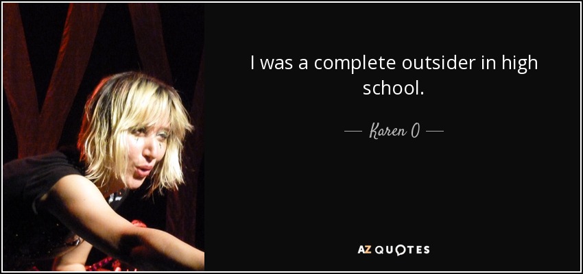I was a complete outsider in high school. - Karen O