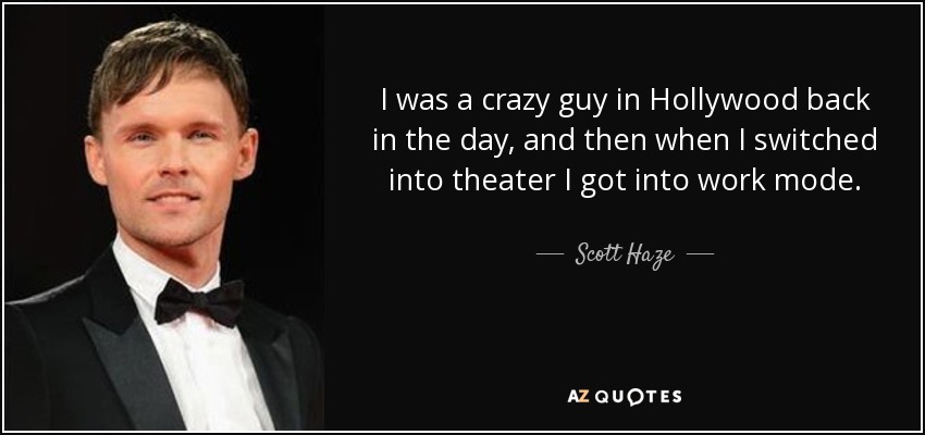 I was a crazy guy in Hollywood back in the day, and then when I switched into theater I got into work mode. - Scott Haze