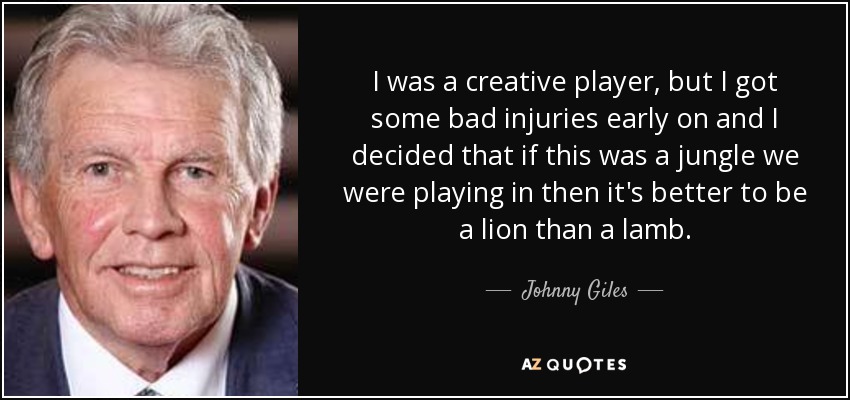 I was a creative player, but I got some bad injuries early on and I decided that if this was a jungle we were playing in then it's better to be a lion than a lamb. - Johnny Giles