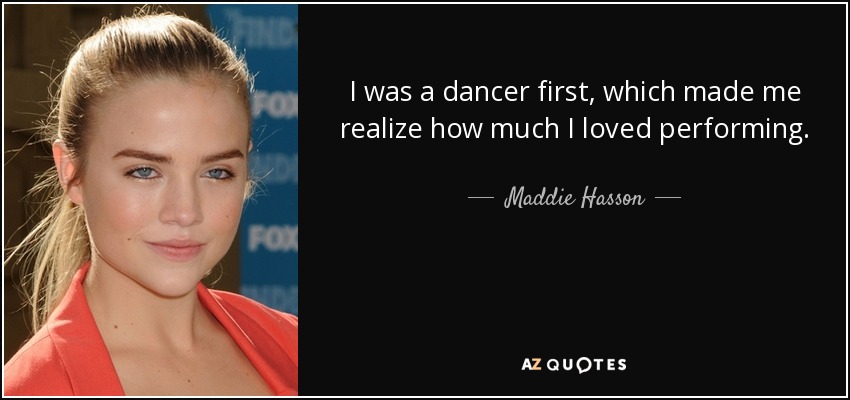 I was a dancer first, which made me realize how much I loved performing. - Maddie Hasson