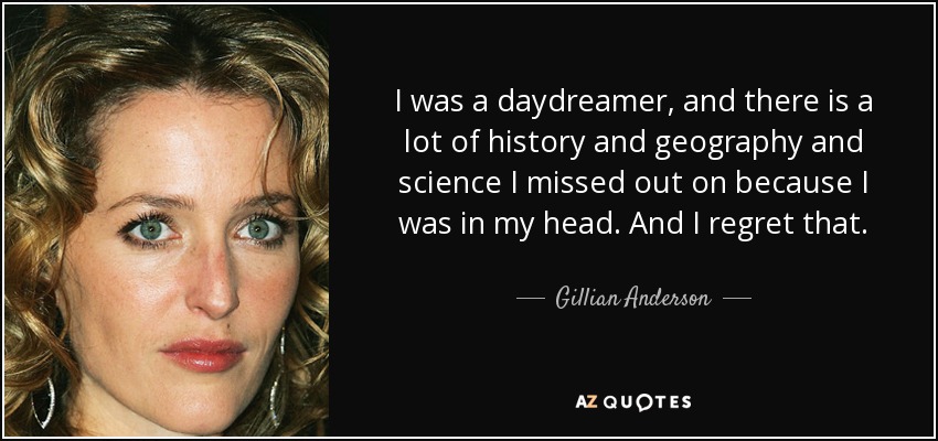 I was a daydreamer, and there is a lot of history and geography and science I missed out on because I was in my head. And I regret that. - Gillian Anderson