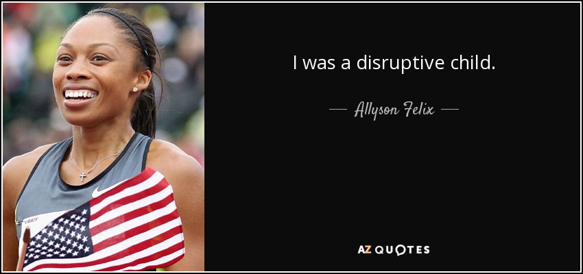 I was a disruptive child. - Allyson Felix