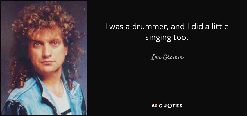 I was a drummer, and I did a little singing too. - Lou Gramm