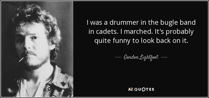 I was a drummer in the bugle band in cadets. I marched. It's probably quite funny to look back on it. - Gordon Lightfoot