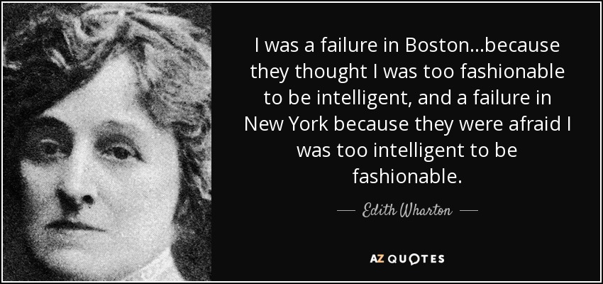 I was a failure in Boston...because they thought I was too fashionable to be intelligent, and a failure in New York because they were afraid I was too intelligent to be fashionable. - Edith Wharton